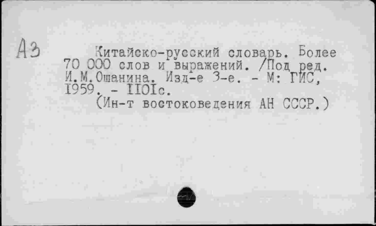 ﻿Ä2>
Китайско-русский словарь. Более 70 000 слов и выражений. /Пол, ред. И.М.Ошанина. Изц-е 3-є. - М: ГИС. 1959. - 1101с.
(Ин-т востоковедения АН СССР.)